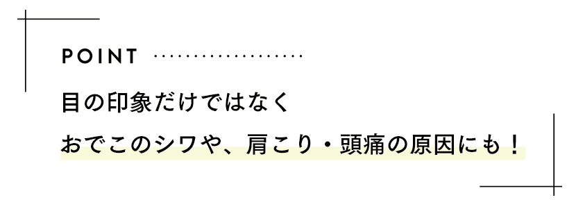 POINT 目の印象だけではなくおでこのシワや、肩こり・頭痛の原因にも！