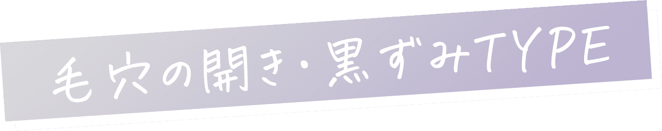 毛穴の開き・黒ずみTYPE