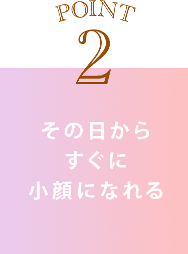 point2 その日からすぐに小顔になれる
