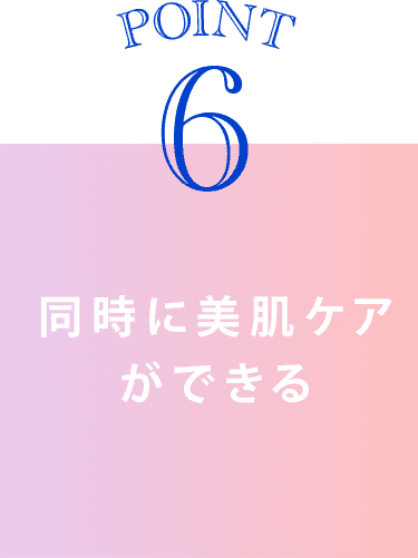 point6 同時に美肌ケアができる