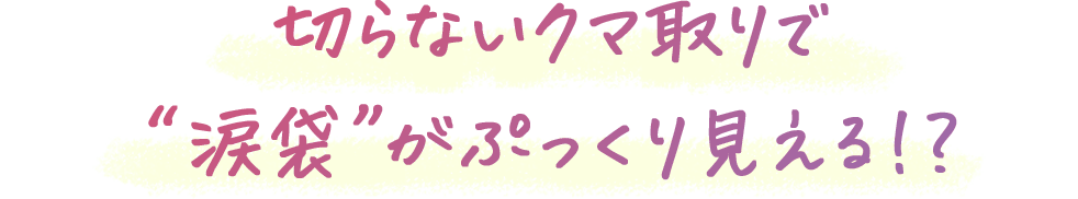 切らないクマ取りで”涙袋”がぷっくり見える?!