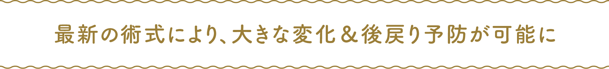 最新の術式により、大きな変化&後戻り予防が可能に