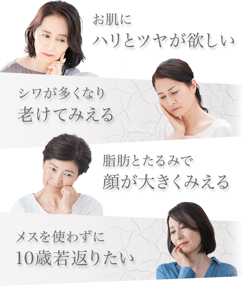 お肌にハリとツヤが欲しい シワが多くなり老けてみえる 脂肪とたるみで顔が大きくみえる メスを使わずに10歳若返りたい