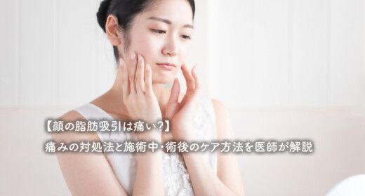 【顔の脂肪吸引は痛い？】痛みの対処法と施術中・術後のケア方法を医師が解説